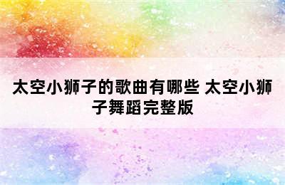 太空小狮子的歌曲有哪些 太空小狮子舞蹈完整版